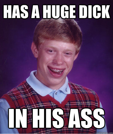 has a huge dick in his ass  Bad Luck Brian