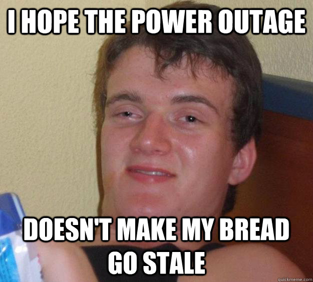 I hope the power outage Doesn't make my bread go stale - I hope the power outage Doesn't make my bread go stale  10 Guy
