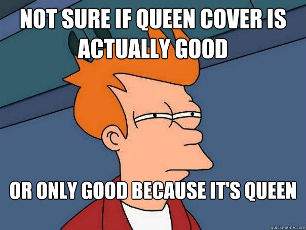 Not sure if Queen cover is actually good or only good because it's Queen  Futurama Fry