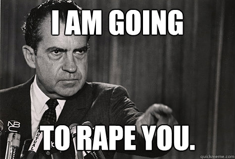 I AM GOING TO RAPE YOU.  Nixon