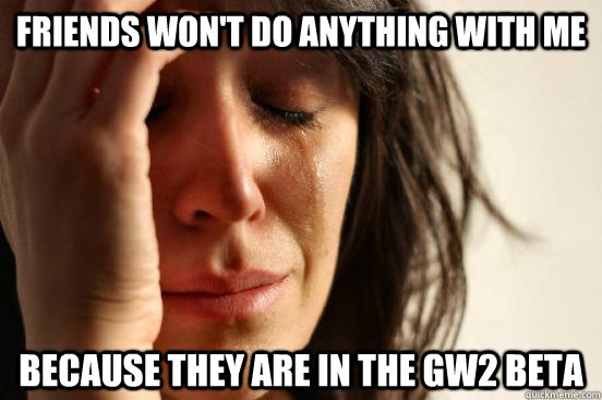 Friends won't do anything with me because they are in the GW2 beta  First World Problems