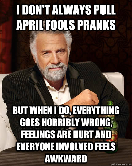 I don't always pull april fools pranks but when I do, everything goes horribly wrong, feelings are hurt and everyone involved feels awkward  - I don't always pull april fools pranks but when I do, everything goes horribly wrong, feelings are hurt and everyone involved feels awkward   The Most Interesting Man In The World