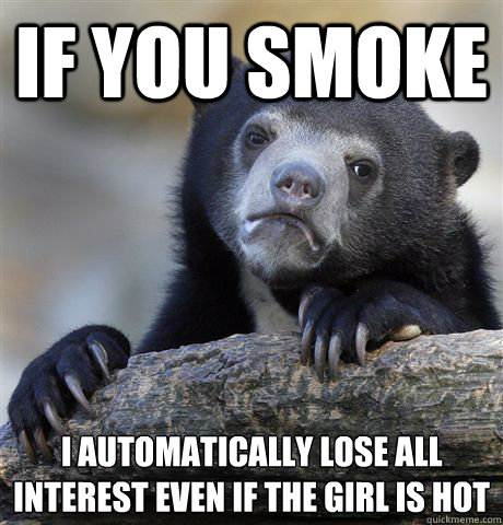 If you smoke I automatically lose all interest even if the girl is hot  Confession Bear