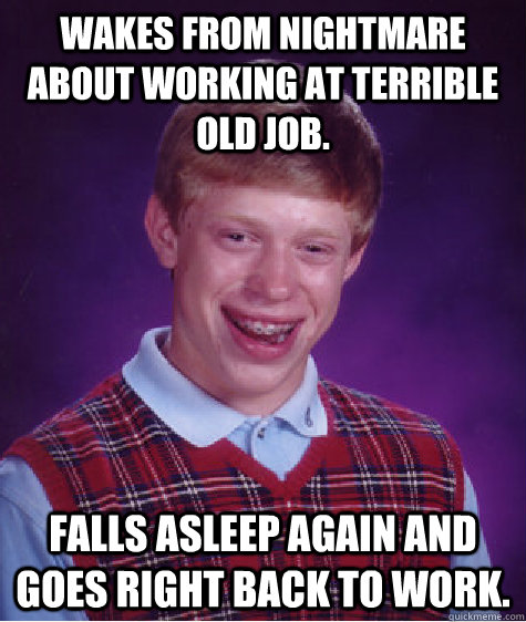 Wakes from nightmare about working at terrible old job. Falls asleep again and goes right back to work. - Wakes from nightmare about working at terrible old job. Falls asleep again and goes right back to work.  Bad Luck Brian