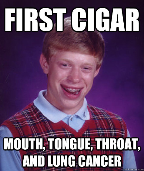 First cigar mouth, tongue, throat, and lung cancer - First cigar mouth, tongue, throat, and lung cancer  Bad Luck Brian