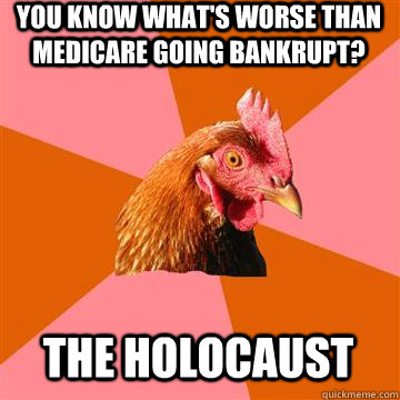 You know what's worse than Medicare going bankrupt? The Holocaust  Anti-Joke Chicken