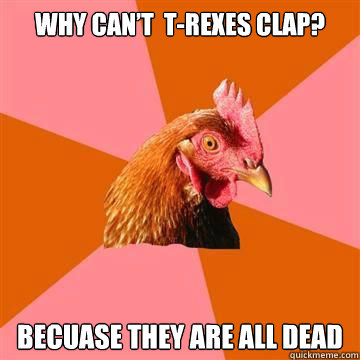 why can’t  t-rexes clap? becuase they are all dead  Anti-Joke Chicken