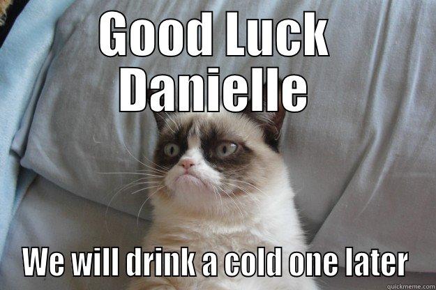 GOOD LUCK DANIELLE WE WILL DRINK A COLD ONE LATER Grumpy Cat