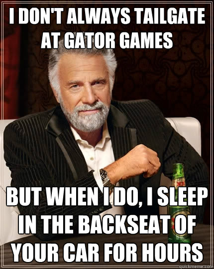 I don't always tailgate at gator games but when i do, i sleep in the backseat of your car for hours - I don't always tailgate at gator games but when i do, i sleep in the backseat of your car for hours  The Most Interesting Man In The World