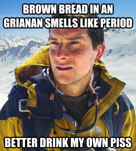 Brown Bread in An Grianan smells like period better drink my own piss - Brown Bread in An Grianan smells like period better drink my own piss  Bear Grylls