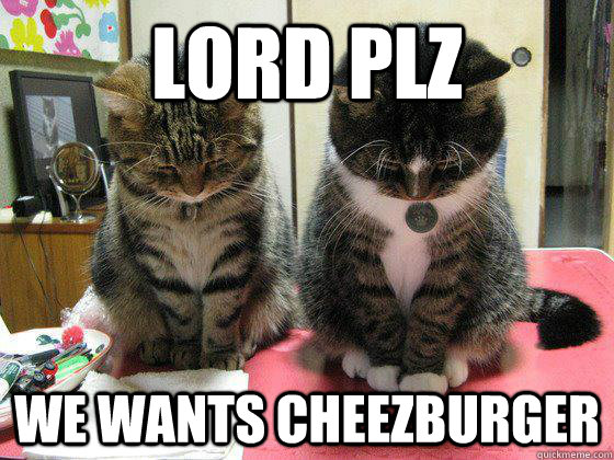 lord plz  we wants cheezburger  