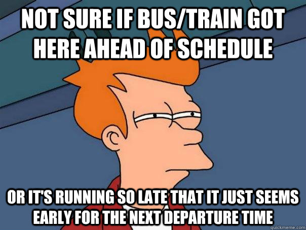 Not sure if bus/train got here ahead of schedule or it's running so late that it just seems early for the next departure time  Futurama Fry