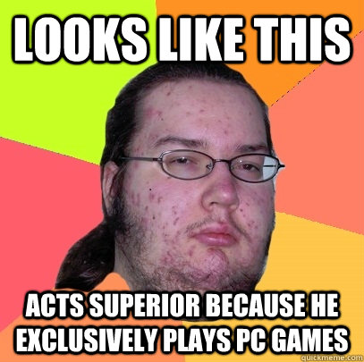 looks like this acts superior because he exclusively plays PC games  Butthurt Dweller