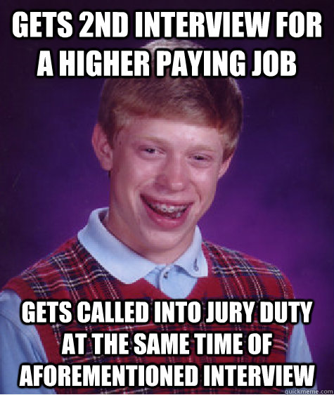 gets 2nd interview for a higher paying job gets called into jury duty at the same time of aforementioned interview  - gets 2nd interview for a higher paying job gets called into jury duty at the same time of aforementioned interview   Bad Luck Brian