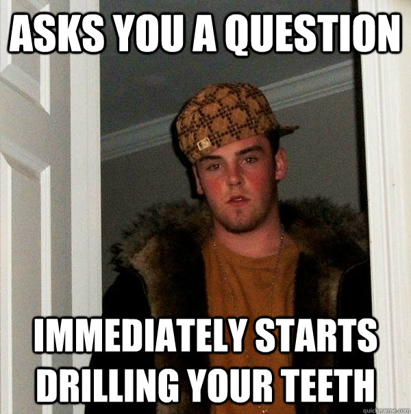 Asks you a question Immediately starts drilling your teeth  Scumbag Steve