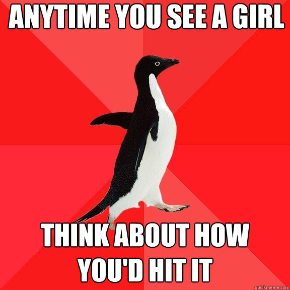 anytime you see a girl think about how you'd hit it  Socially Awesome Penguin