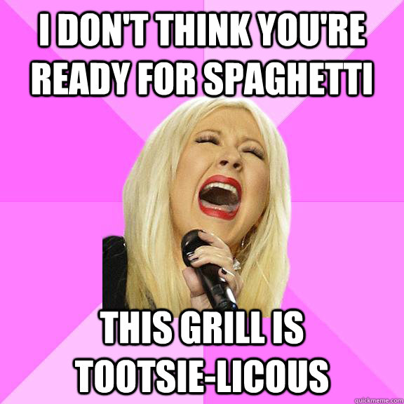 I DON'T THINK YOU'RE READY FOR SPAGHETTI THIS GRILL IS        TOOTSIE-LICOUS  Wrong Lyrics Christina