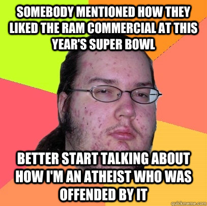 Somebody mentioned how they liked the Ram commercial at this year's Super Bowl Better start talking about how I'm an atheist who was offended by it - Somebody mentioned how they liked the Ram commercial at this year's Super Bowl Better start talking about how I'm an atheist who was offended by it  Butthurt Dweller