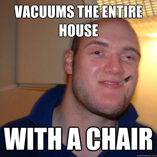 vacuums the entire house with a chair - vacuums the entire house with a chair  Good 10 Guy Greg