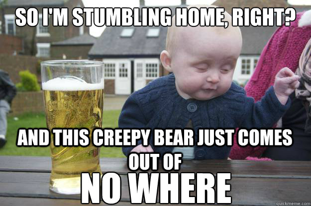 So i'm stumbling home, right? and this creepy bear just comes out of NO WHERE - So i'm stumbling home, right? and this creepy bear just comes out of NO WHERE  drunk baby