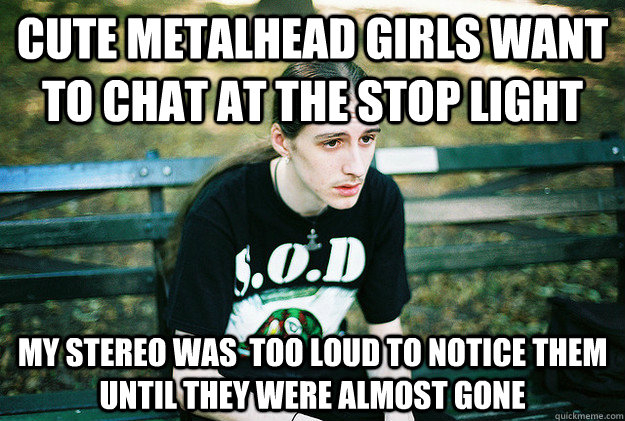 Cute metalhead girls want to chat at the stop light My stereo was  too loud to notice them until they were almost gone  First World Metal Problems