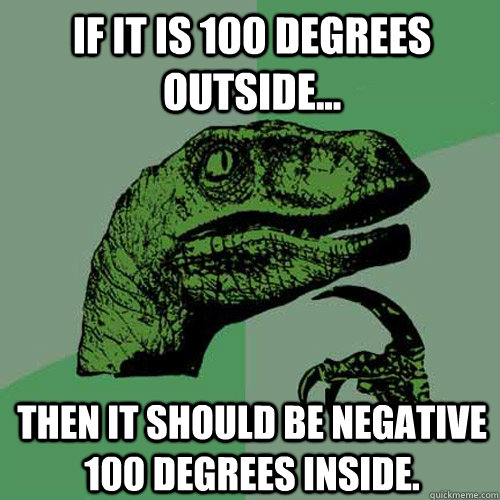 if it is 100 degrees outside... then it should be negative 100 degrees inside. - if it is 100 degrees outside... then it should be negative 100 degrees inside.  Philosoraptor