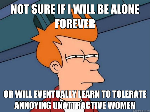 Not sure if I will be alone forever Or will eventually learn to tolerate annoying unattractive women  Futurama Fry