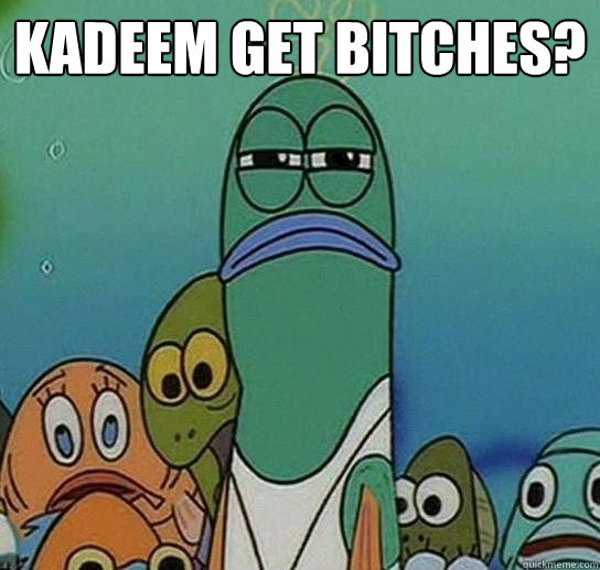 Kadeem get bitches?  - Kadeem get bitches?   Serious fish SpongeBob