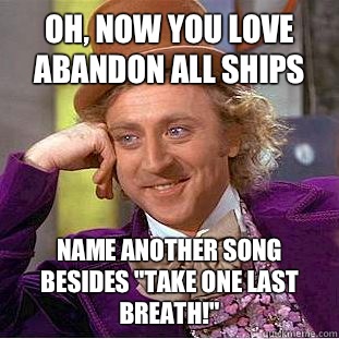 Oh, now you love Abandon All Ships Name Another song besides 