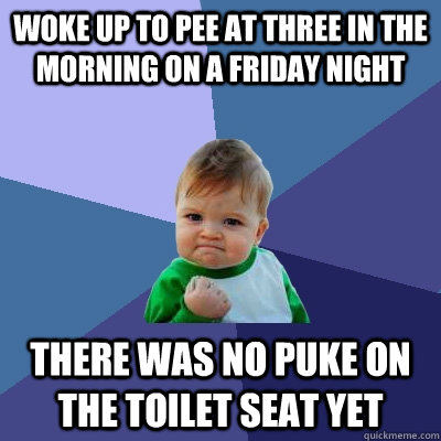 Woke up to pee at three in the morning on a friday night There was no puke on the toilet seat yet  Success Kid