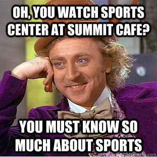 Oh, You watch sports center at summit cafe? You must know so much about sports  Condescending Wonka