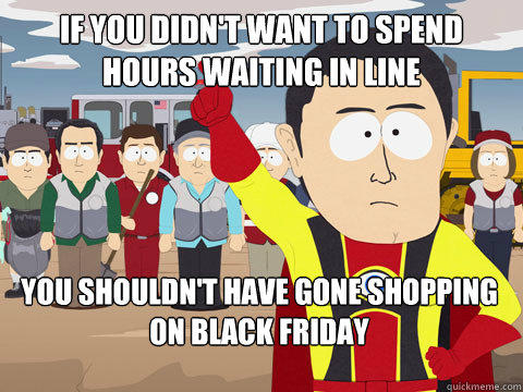 if you didn't want to spend hours waiting in line you shouldn't have gone shopping on black friday  