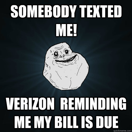 Somebody texted me! verizon  reminding me my bill is due  Forever Alone