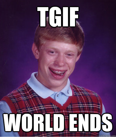 TGIF World ends  Bad Luck Brian