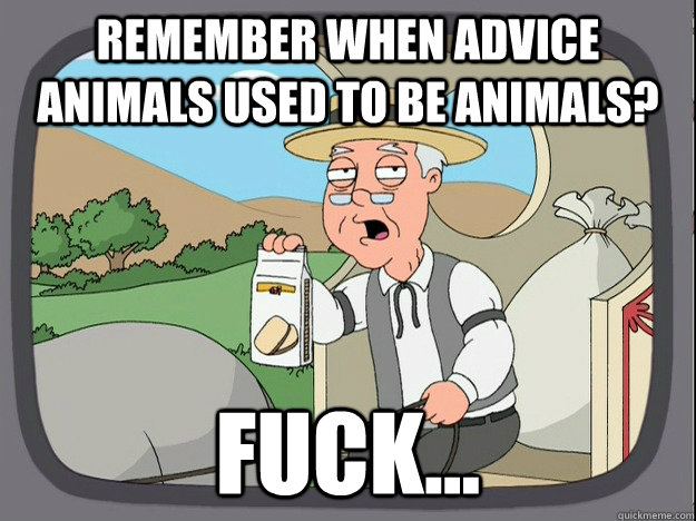 Remember when advice animals used to be animals? Fuck...  Pepperidge Farm Remembers