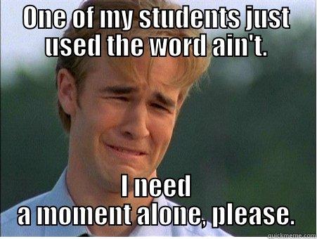 Don't use ain't - ONE OF MY STUDENTS JUST USED THE WORD AIN'T. I NEED A MOMENT ALONE, PLEASE. 1990s Problems