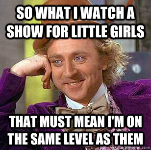 So what i watch a show for little girls That must mean i'm on the same level as them - So what i watch a show for little girls That must mean i'm on the same level as them  Condescending Wonka