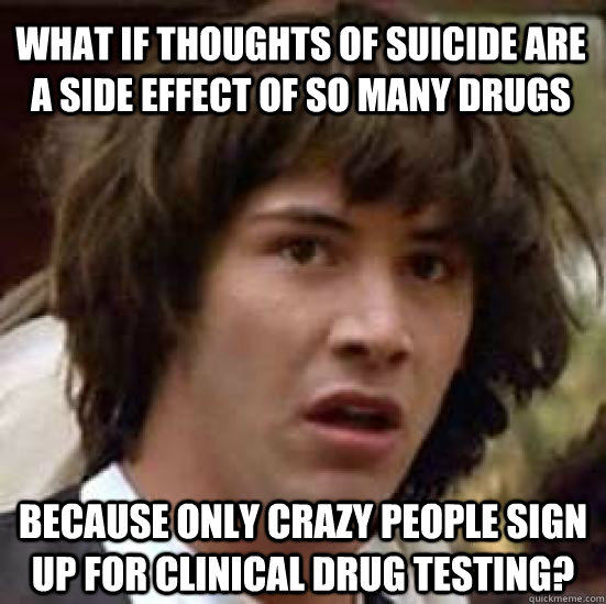 What if thoughts of suicide are a side effect of so many drugs because only crazy people sign up for clinical drug testing?  conspiracy keanu