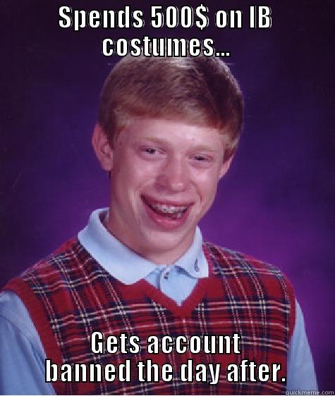 bad lcuk IBS by boku - SPENDS 500$ ON IB COSTUMES... GETS ACCOUNT BANNED THE DAY AFTER. Bad Luck Brian