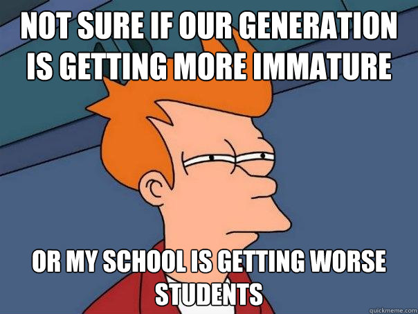 Not sure if our generation is getting more immature or my school is getting worse students  Futurama Fry