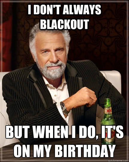 I don't always blackout but when I do, it's on my birthday  The Most Interesting Man In The World