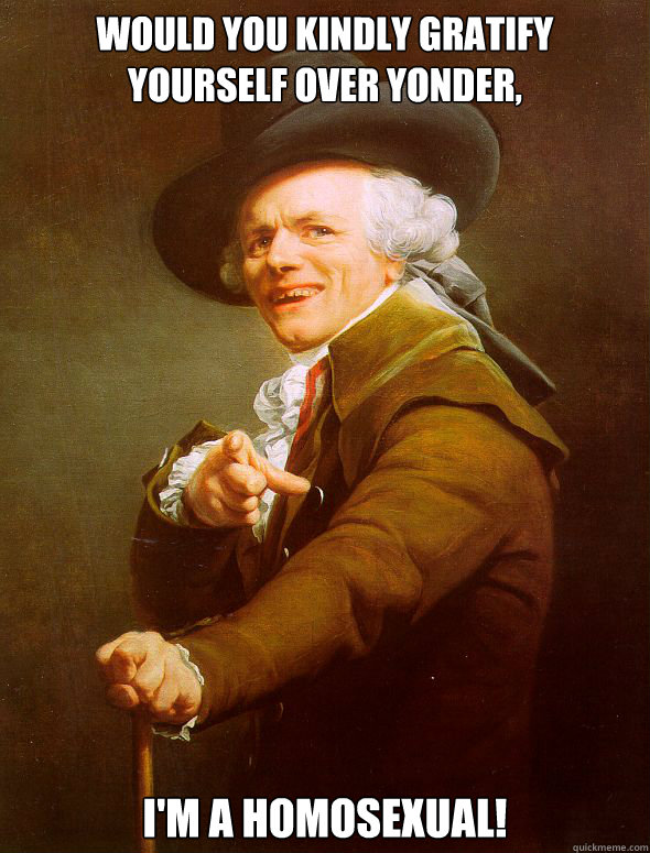 Would you kindly gratify yourself over yonder, I'm a homosexual! - Would you kindly gratify yourself over yonder, I'm a homosexual!  Joseph Ducreux