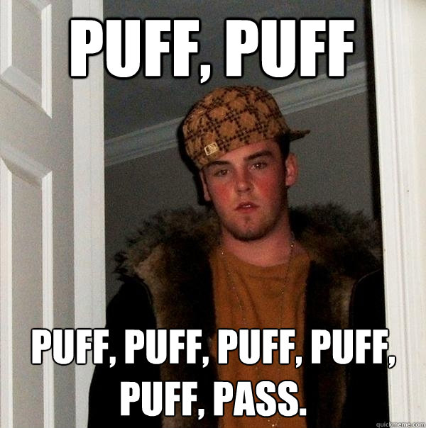 Puff, Puff Puff, puff, puff, puff, puff, pass.   Scumbag Steve