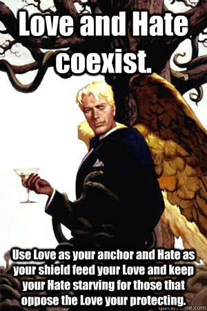 Love and Hate coexist. Use Love as your anchor and Hate as your shield feed your Love and keep your Hate starving for those that oppose the Love your protecting.  Good Guy Lucifer