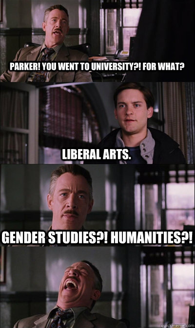 Parker! You went to University?! For what? Liberal Arts. Gender Studies?! Humanities?!   JJ Jameson