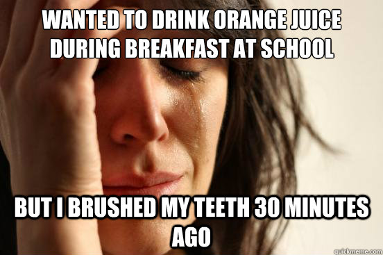 Wanted to drink orange juice during breakfast at school But i brushed my teeth 30 minutes ago - Wanted to drink orange juice during breakfast at school But i brushed my teeth 30 minutes ago  First World Problems