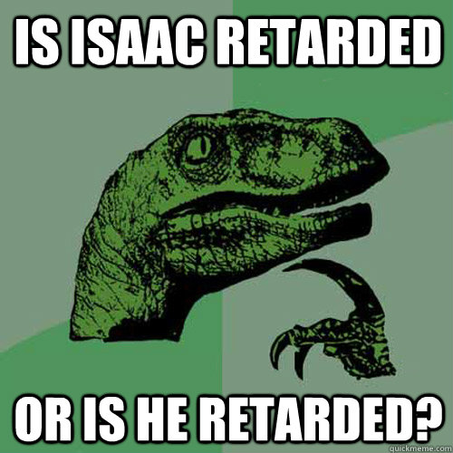 Is isaac retarded or is he retarded?  Philosoraptor