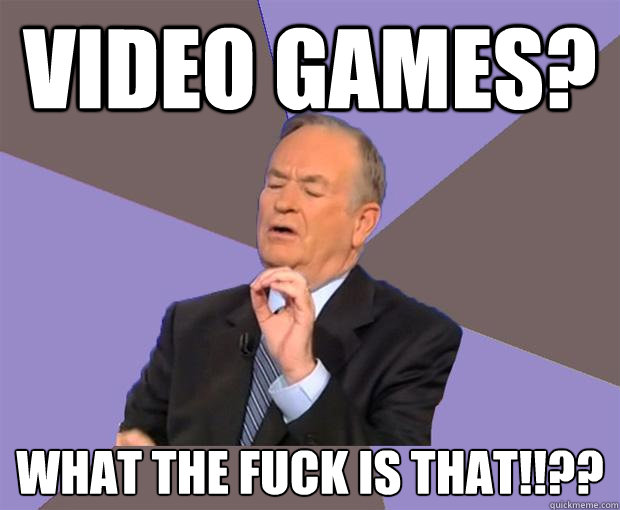 video games? what the fuck is that!!??  Bill O Reilly