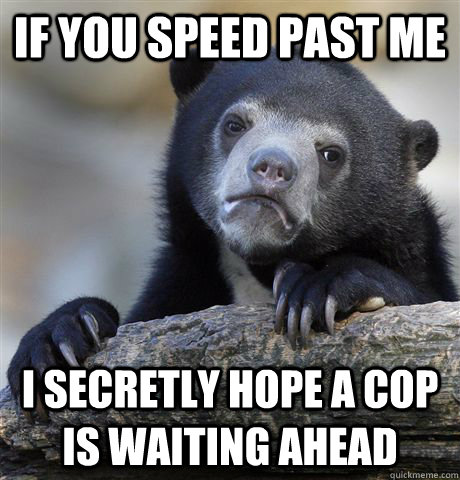 If you speed past me  i secretly hope a cop is waiting ahead  Confession Bear