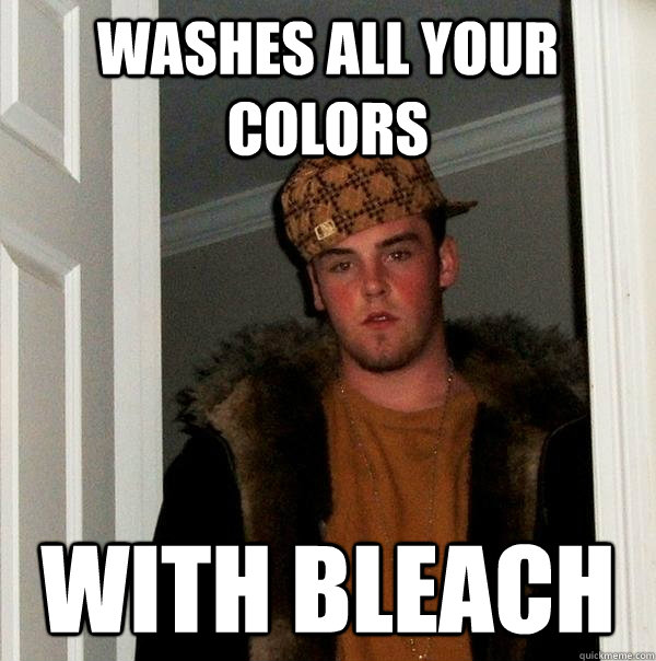 Washes all your colors with bleach  Scumbag Steve